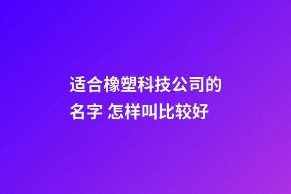 适合橡塑科技公司的名字 怎样叫比较好-第1张-公司起名-玄机派